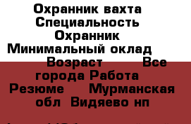Охранник вахта › Специальность ­ Охранник › Минимальный оклад ­ 55 000 › Возраст ­ 43 - Все города Работа » Резюме   . Мурманская обл.,Видяево нп